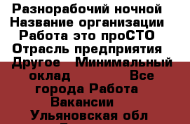 Разнорабочий ночной › Название организации ­ Работа-это проСТО › Отрасль предприятия ­ Другое › Минимальный оклад ­ 19 305 - Все города Работа » Вакансии   . Ульяновская обл.,Барыш г.